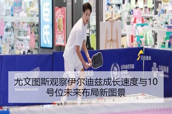 尤文图斯观察伊尔迪兹成长速度与10号位未来布局新图景