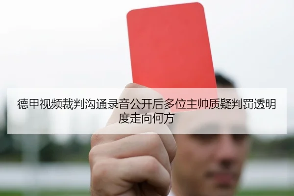德甲视频裁判沟通录音公开后多位主帅质疑判罚透明度走向何方