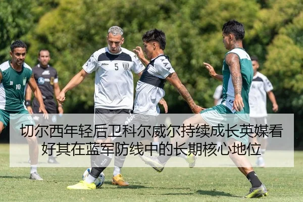 切尔西年轻后卫科尔威尔持续成长英媒看好其在蓝军防线中的长期核心地位