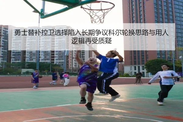 勇士替补控卫选择陷入长期争议科尔轮换思路与用人逻辑再受质疑