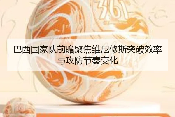 巴西国家队前瞻聚焦维尼修斯突破效率与攻防节奏变化