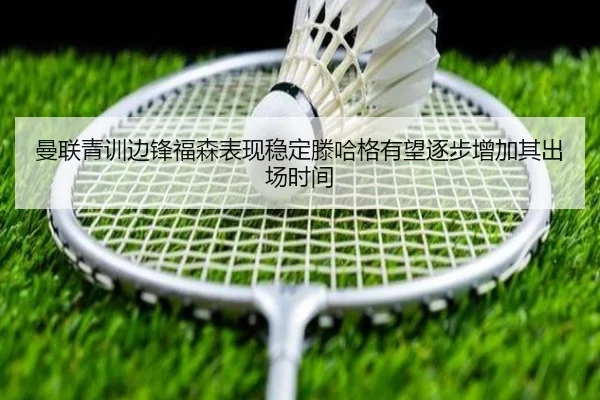 曼联青训边锋福森表现稳定滕哈格有望逐步增加其出场时间